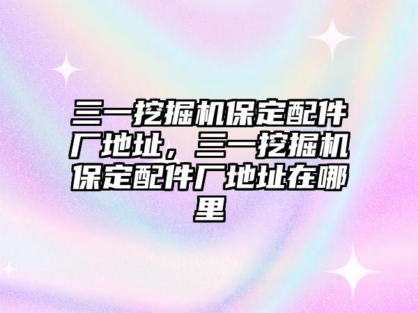 三一挖掘機(jī)保定配件廠地址，三一挖掘機(jī)保定配件廠地址在哪里