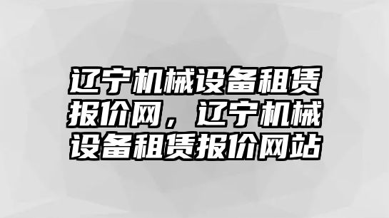 遼寧機(jī)械設(shè)備租賃報(bào)價(jià)網(wǎng)，遼寧機(jī)械設(shè)備租賃報(bào)價(jià)網(wǎng)站