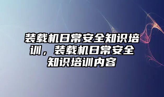 裝載機(jī)日常安全知識(shí)培訓(xùn)，裝載機(jī)日常安全知識(shí)培訓(xùn)內(nèi)容