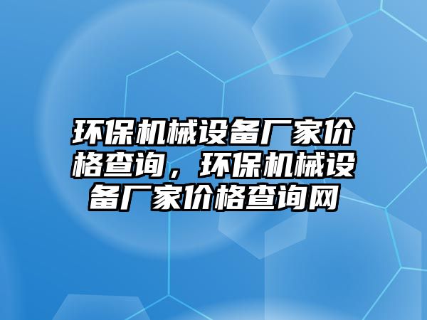 環(huán)保機械設備廠家價格查詢，環(huán)保機械設備廠家價格查詢網(wǎng)