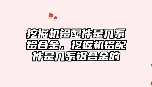 挖掘機鋁配件是幾系鋁合金，挖掘機鋁配件是幾系鋁合金的