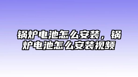 鍋爐電池怎么安裝，鍋爐電池怎么安裝視頻