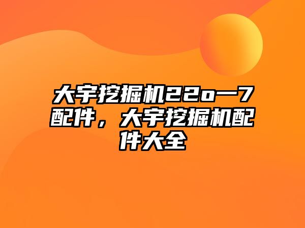 大宇挖掘機22o一7配件，大宇挖掘機配件大全