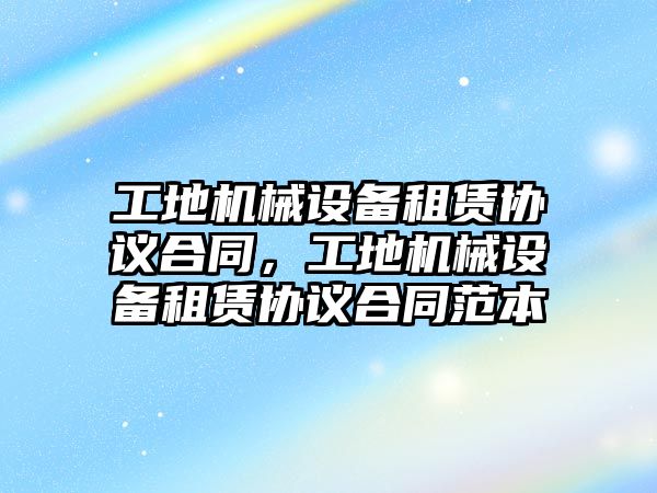 工地機械設(shè)備租賃協(xié)議合同，工地機械設(shè)備租賃協(xié)議合同范本