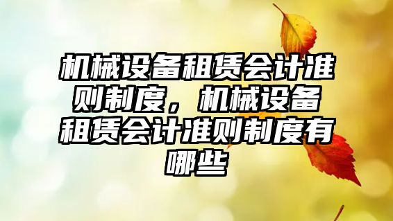 機(jī)械設(shè)備租賃會計準(zhǔn)則制度，機(jī)械設(shè)備租賃會計準(zhǔn)則制度有哪些