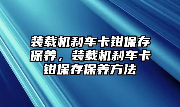 裝載機(jī)剎車卡鉗保存保養(yǎng)，裝載機(jī)剎車卡鉗保存保養(yǎng)方法