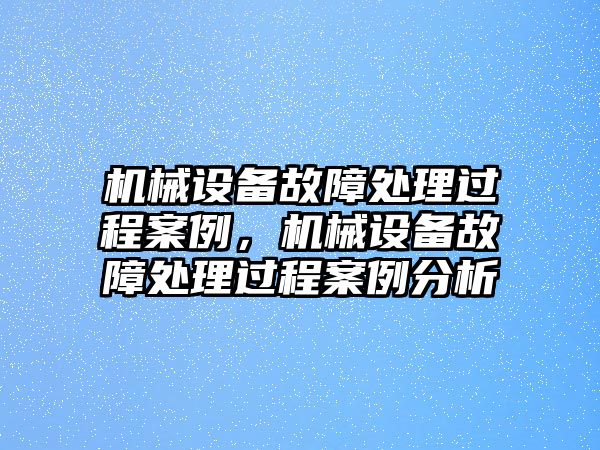 機(jī)械設(shè)備故障處理過(guò)程案例，機(jī)械設(shè)備故障處理過(guò)程案例分析