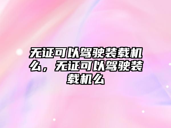 無(wú)證可以駕駛裝載機(jī)么，無(wú)證可以駕駛裝載機(jī)么