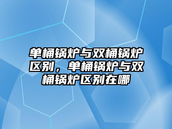 單桶鍋爐與雙桶鍋爐區(qū)別，單桶鍋爐與雙桶鍋爐區(qū)別在哪