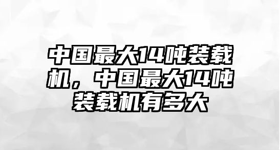 中國最大14噸裝載機(jī)，中國最大14噸裝載機(jī)有多大