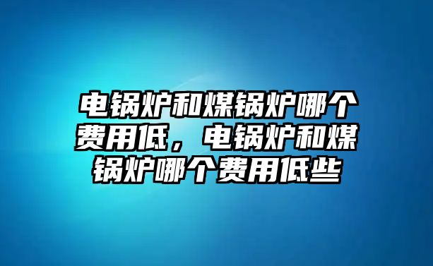 電鍋爐和煤鍋爐哪個費用低，電鍋爐和煤鍋爐哪個費用低些