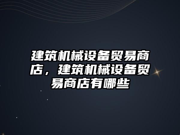 建筑機械設(shè)備貿(mào)易商店，建筑機械設(shè)備貿(mào)易商店有哪些