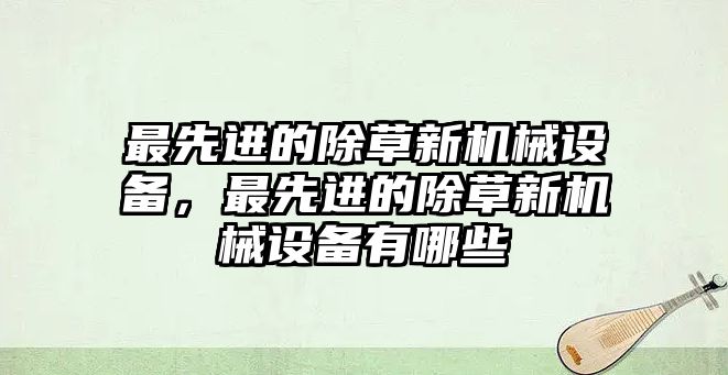 最先進(jìn)的除草新機(jī)械設(shè)備，最先進(jìn)的除草新機(jī)械設(shè)備有哪些