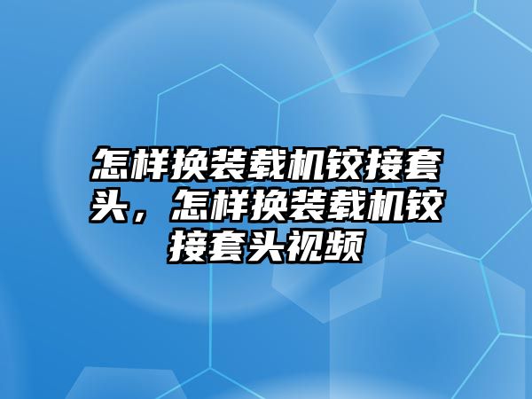 怎樣換裝載機(jī)鉸接套頭，怎樣換裝載機(jī)鉸接套頭視頻