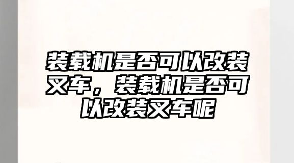 裝載機(jī)是否可以改裝叉車，裝載機(jī)是否可以改裝叉車呢