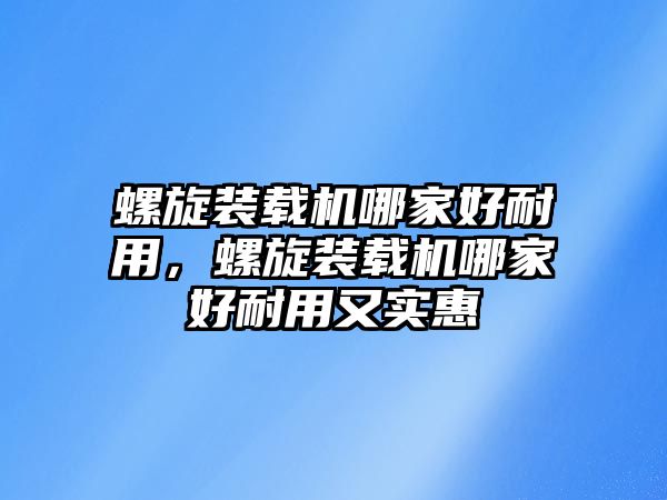 螺旋裝載機(jī)哪家好耐用，螺旋裝載機(jī)哪家好耐用又實(shí)惠