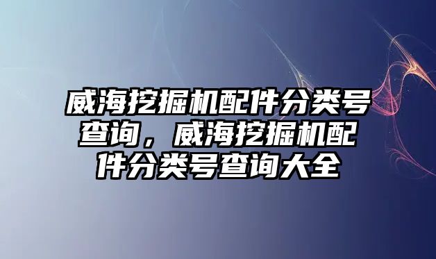 威海挖掘機配件分類號查詢，威海挖掘機配件分類號查詢大全