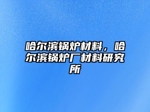 哈爾濱鍋爐材料，哈爾濱鍋爐廠材料研究所