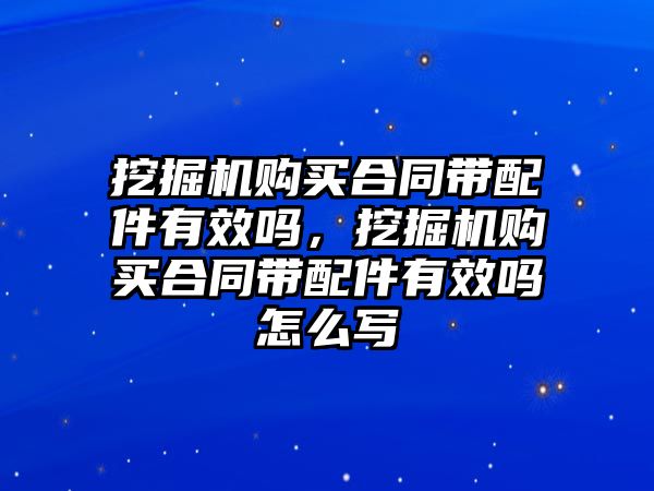 挖掘機(jī)購買合同帶配件有效嗎，挖掘機(jī)購買合同帶配件有效嗎怎么寫