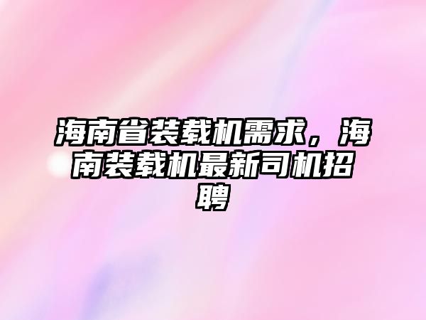 海南省裝載機需求，海南裝載機最新司機招聘