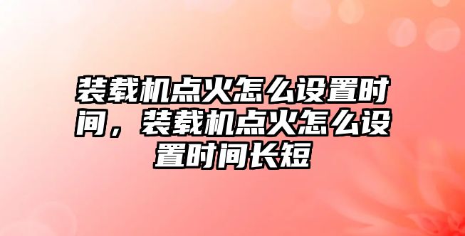 裝載機(jī)點(diǎn)火怎么設(shè)置時間，裝載機(jī)點(diǎn)火怎么設(shè)置時間長短