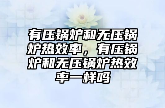 有壓鍋爐和無壓鍋爐熱效率，有壓鍋爐和無壓鍋爐熱效率一樣嗎