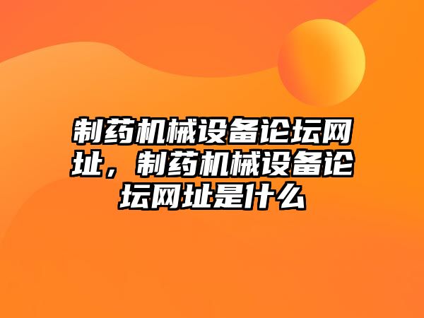 制藥機(jī)械設(shè)備論壇網(wǎng)址，制藥機(jī)械設(shè)備論壇網(wǎng)址是什么