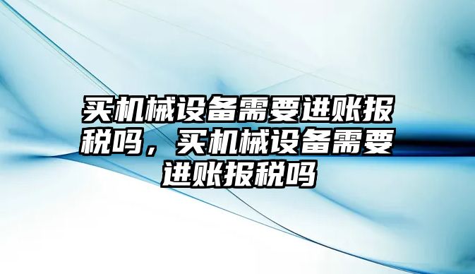 買機械設(shè)備需要進賬報稅嗎，買機械設(shè)備需要進賬報稅嗎