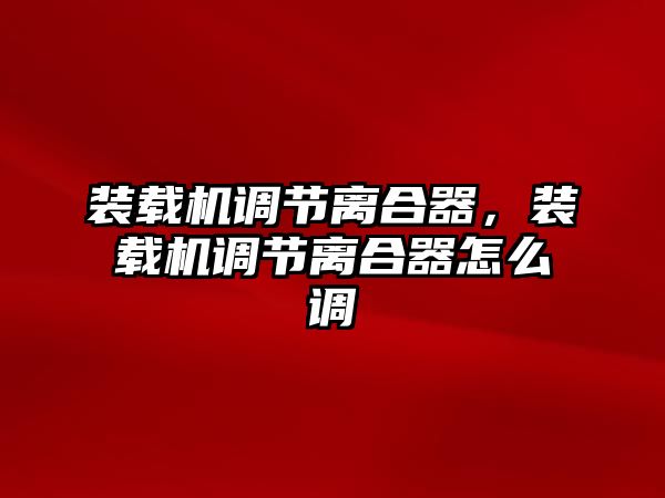 裝載機(jī)調(diào)節(jié)離合器，裝載機(jī)調(diào)節(jié)離合器怎么調(diào)