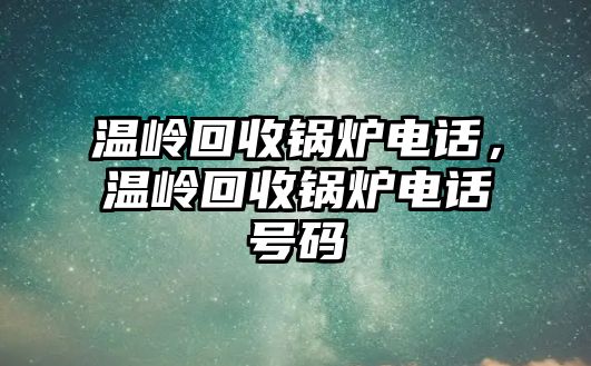 溫嶺回收鍋爐電話，溫嶺回收鍋爐電話號碼