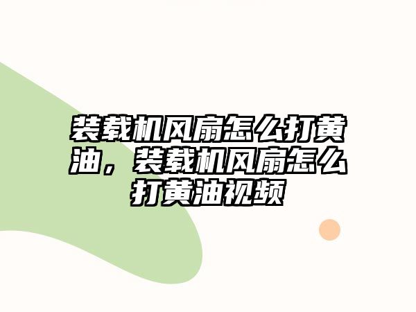 裝載機(jī)風(fēng)扇怎么打黃油，裝載機(jī)風(fēng)扇怎么打黃油視頻