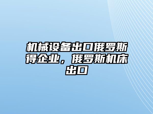 機(jī)械設(shè)備出口俄羅斯得企業(yè)，俄羅斯機(jī)床出口