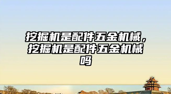 挖掘機是配件五金機械，挖掘機是配件五金機械嗎