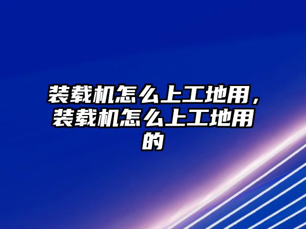 裝載機怎么上工地用，裝載機怎么上工地用的