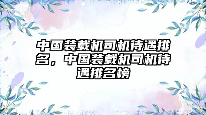 中國(guó)裝載機(jī)司機(jī)待遇排名，中國(guó)裝載機(jī)司機(jī)待遇排名榜