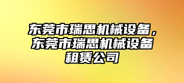 東莞市瑞思機械設(shè)備，東莞市瑞思機械設(shè)備租賃公司