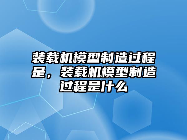 裝載機模型制造過程是，裝載機模型制造過程是什么