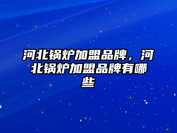 河北鍋爐加盟品牌，河北鍋爐加盟品牌有哪些