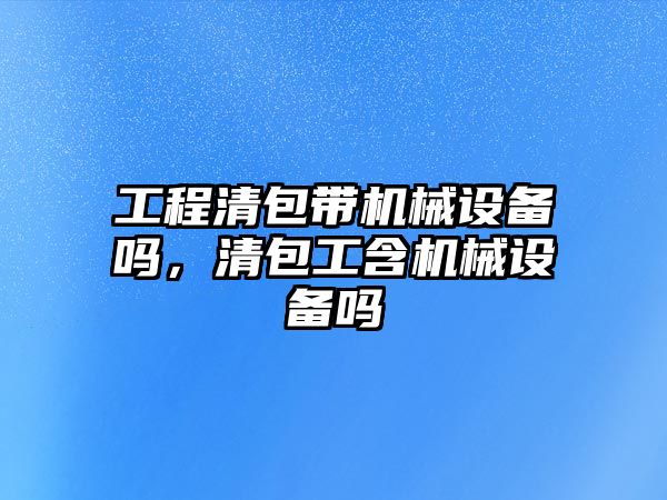 工程清包帶機械設備嗎，清包工含機械設備嗎