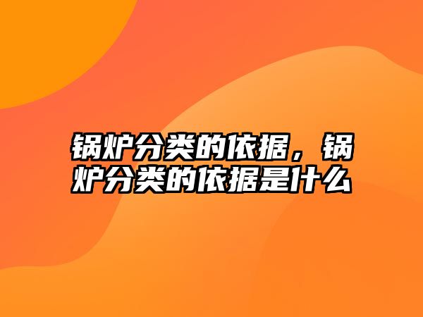 鍋爐分類的依據，鍋爐分類的依據是什么