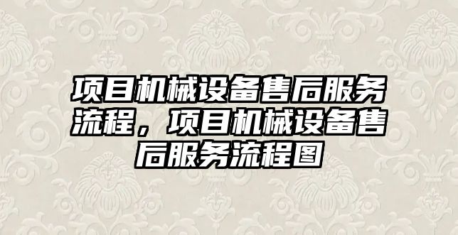 項目機械設(shè)備售后服務(wù)流程，項目機械設(shè)備售后服務(wù)流程圖