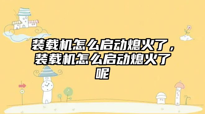 裝載機(jī)怎么啟動熄火了，裝載機(jī)怎么啟動熄火了呢