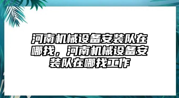 河南機(jī)械設(shè)備安裝隊(duì)在哪找，河南機(jī)械設(shè)備安裝隊(duì)在哪找工作