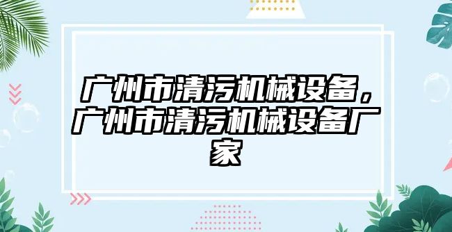 廣州市清污機械設備，廣州市清污機械設備廠家