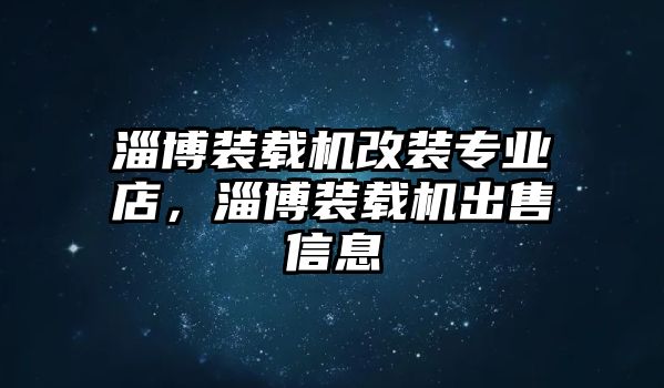 淄博裝載機改裝專業(yè)店，淄博裝載機出售信息