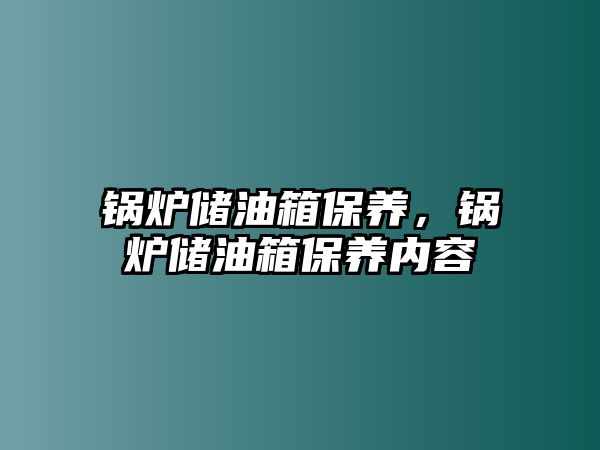 鍋爐儲油箱保養(yǎng)，鍋爐儲油箱保養(yǎng)內(nèi)容