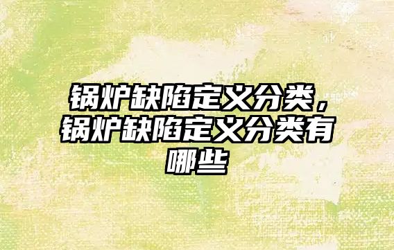 鍋爐缺陷定義分類，鍋爐缺陷定義分類有哪些