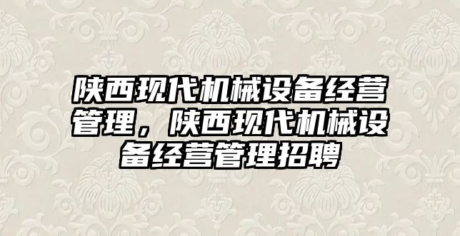 陜西現(xiàn)代機(jī)械設(shè)備經(jīng)營管理，陜西現(xiàn)代機(jī)械設(shè)備經(jīng)營管理招聘