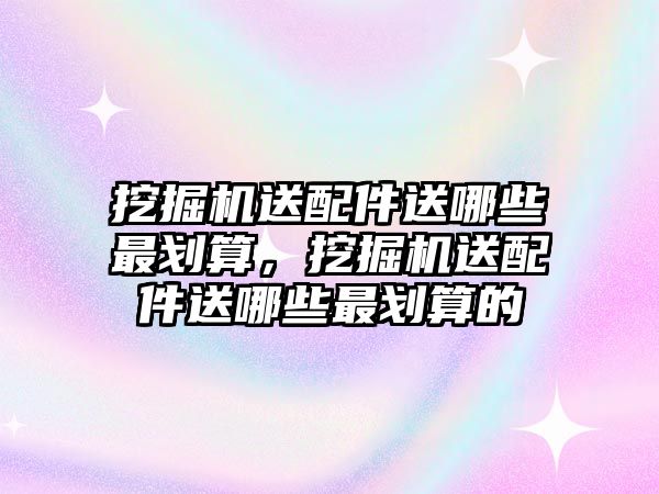 挖掘機(jī)送配件送哪些最劃算，挖掘機(jī)送配件送哪些最劃算的