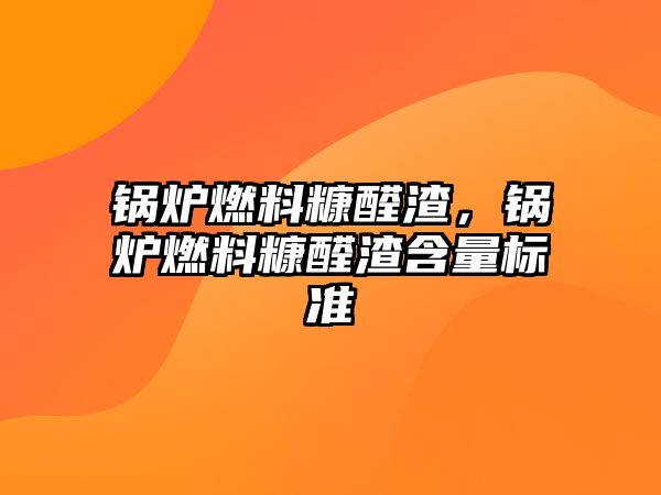 鍋爐燃料糠醛渣，鍋爐燃料糠醛渣含量標(biāo)準(zhǔn)